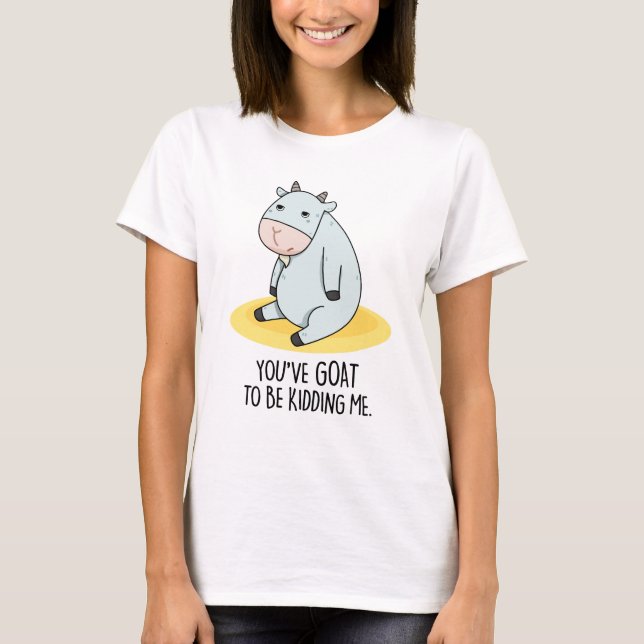 You've Goat To Be Kidding Me Funny Goat Pun  T-Shirt (Front)