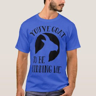 Youve Goat To Be Kidding Me T-Shirt