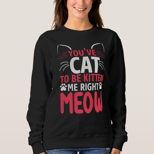 You've Got To Be Kitten Me  Funny Cat Sweatshirt (Front)