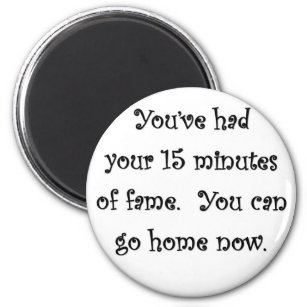 youve-had-your-15-minutes-of-fame-you-can-go-home magnet