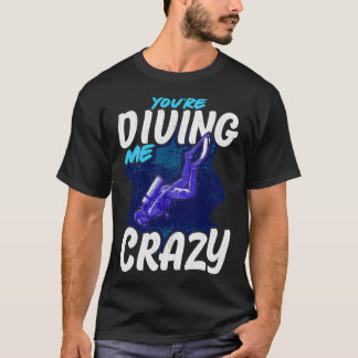 Youx27re Diving Me Crazy Scuba Diver T-Shirt