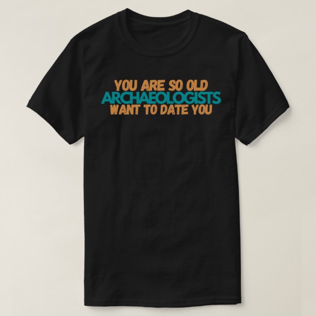 Youx27re so old that archaeologists want to date y T-Shirt (Design Front)